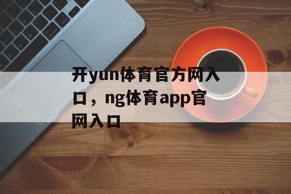 开yun体育官方网入口，ng体育app官网入口