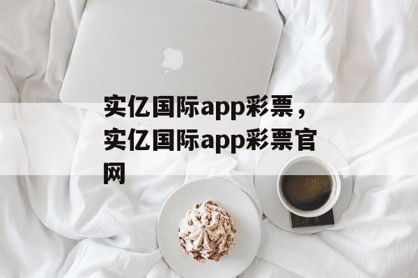 实亿国际app彩票，实亿国际app彩票官网