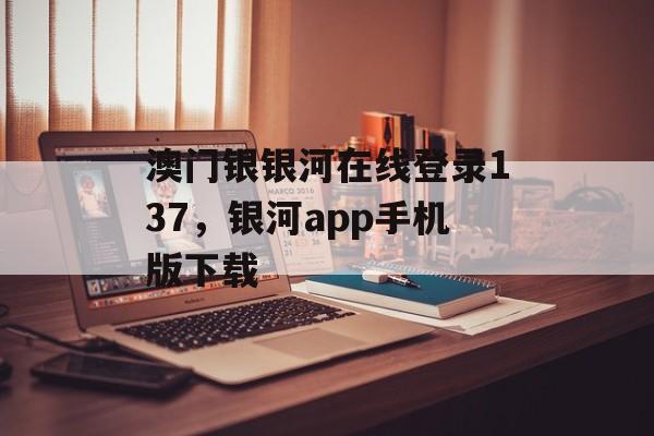 澳门银银河在线登录137，银河app手机版下载