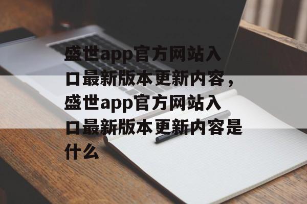 盛世app官方网站入口最新版本更新内容，盛世app官方网站入口最新版本更新内容是什么