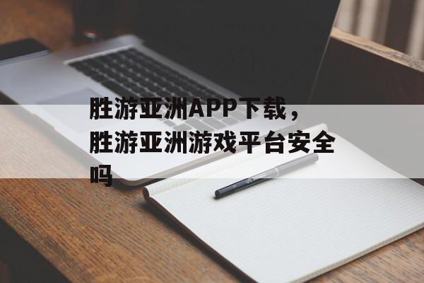 胜游亚洲APP下载，胜游亚洲游戏平台安全吗