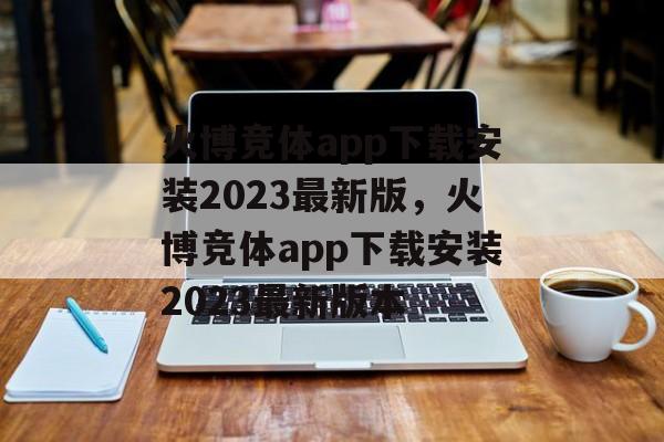 火博竞体app下载安装2023最新版，火博竞体app下载安装2023最新版本